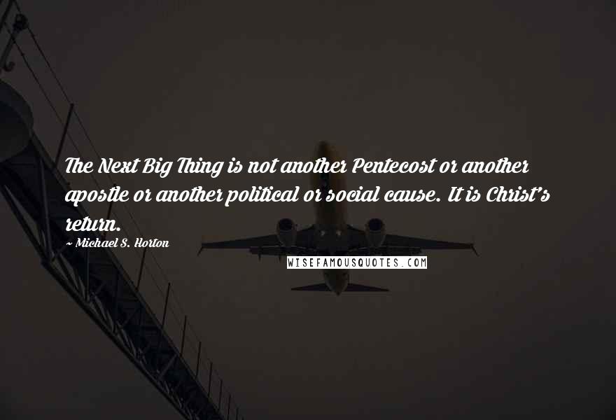 Michael S. Horton Quotes: The Next Big Thing is not another Pentecost or another apostle or another political or social cause. It is Christ's return.