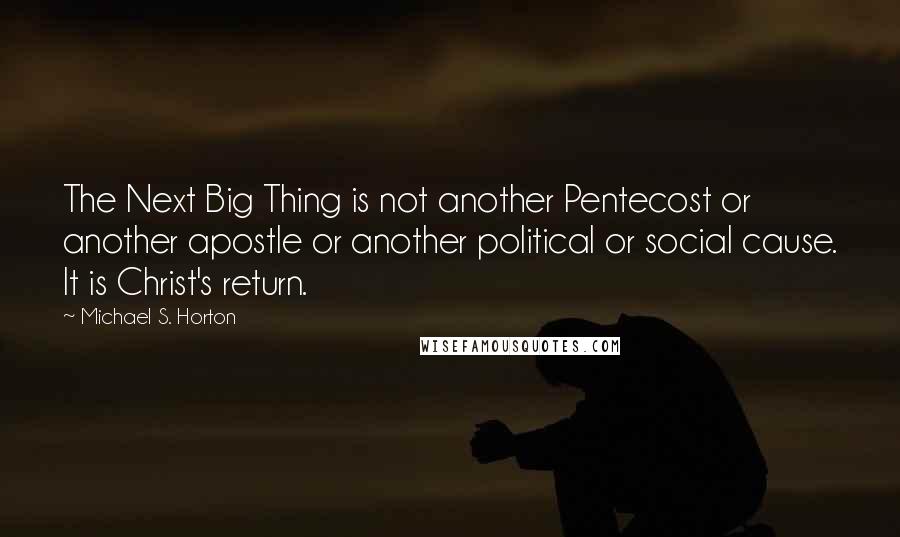 Michael S. Horton Quotes: The Next Big Thing is not another Pentecost or another apostle or another political or social cause. It is Christ's return.