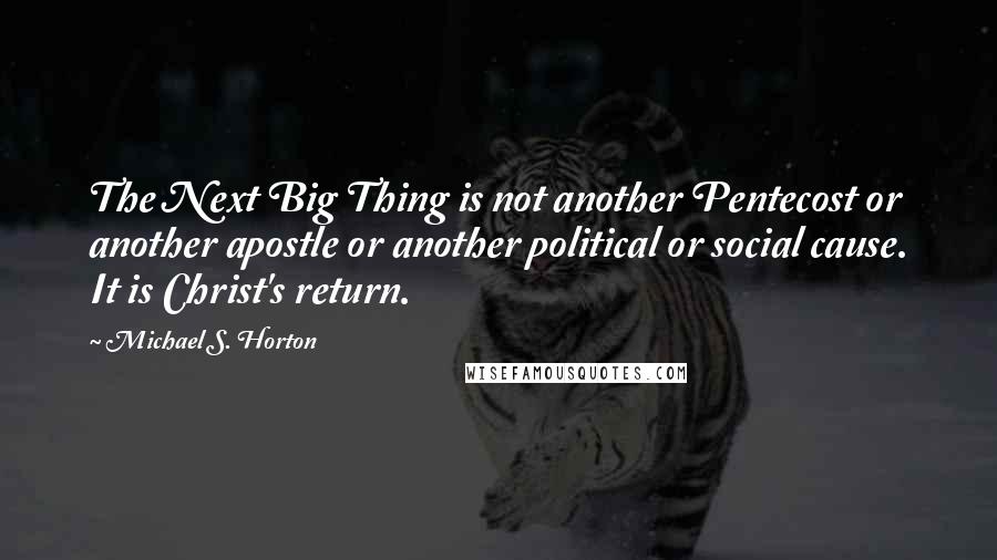 Michael S. Horton Quotes: The Next Big Thing is not another Pentecost or another apostle or another political or social cause. It is Christ's return.