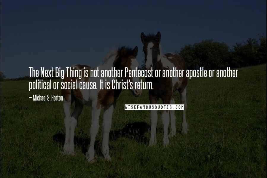 Michael S. Horton Quotes: The Next Big Thing is not another Pentecost or another apostle or another political or social cause. It is Christ's return.