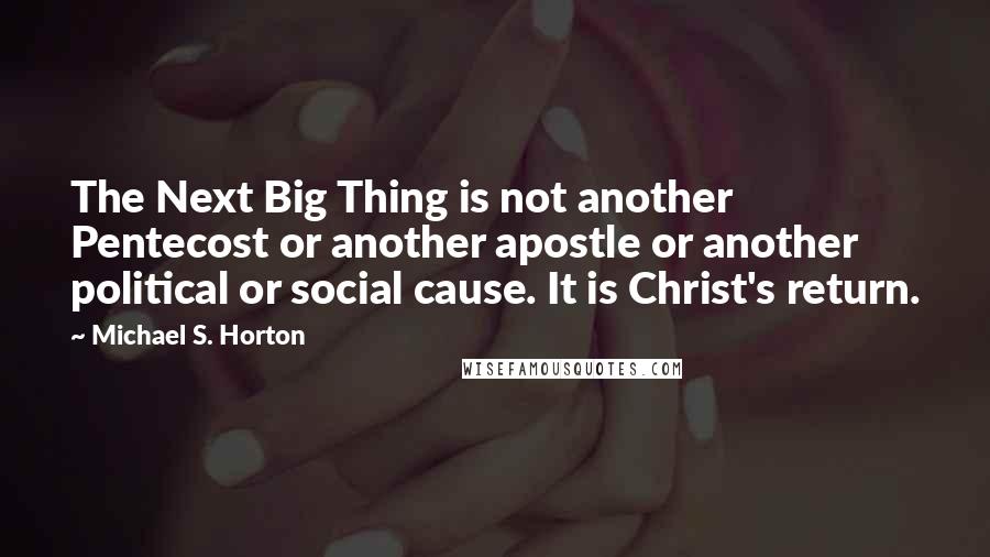 Michael S. Horton Quotes: The Next Big Thing is not another Pentecost or another apostle or another political or social cause. It is Christ's return.