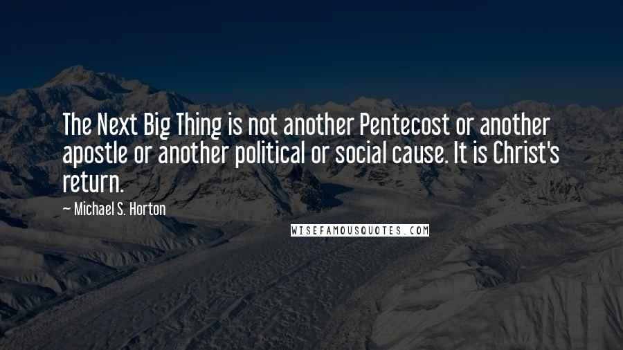 Michael S. Horton Quotes: The Next Big Thing is not another Pentecost or another apostle or another political or social cause. It is Christ's return.