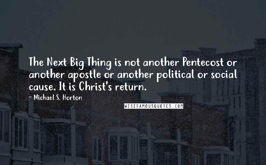 Michael S. Horton Quotes: The Next Big Thing is not another Pentecost or another apostle or another political or social cause. It is Christ's return.