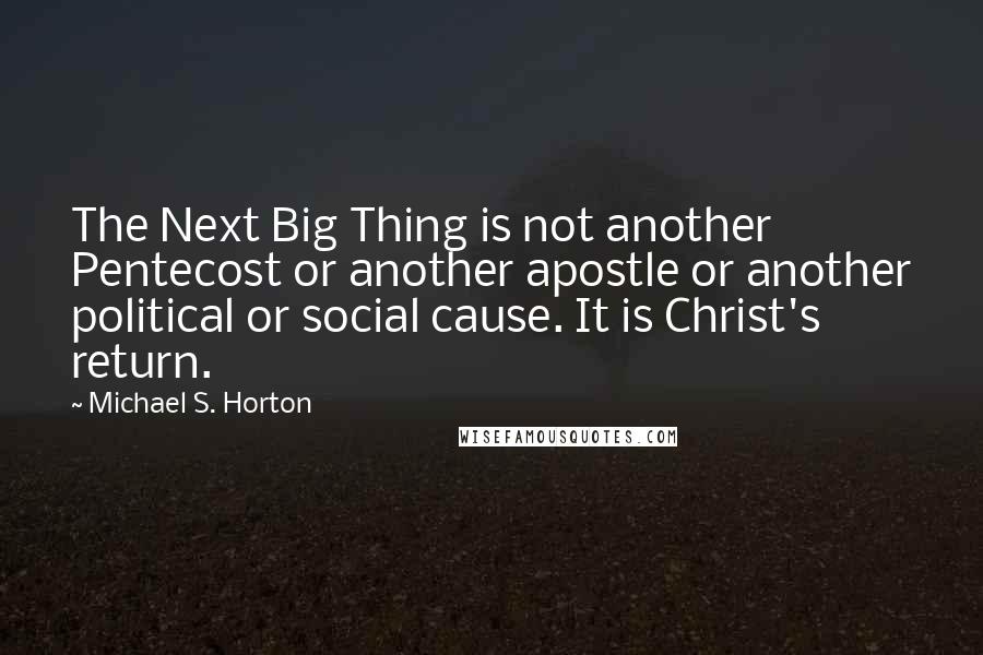 Michael S. Horton Quotes: The Next Big Thing is not another Pentecost or another apostle or another political or social cause. It is Christ's return.