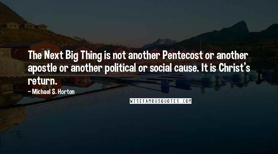 Michael S. Horton Quotes: The Next Big Thing is not another Pentecost or another apostle or another political or social cause. It is Christ's return.