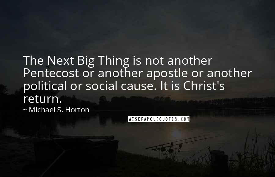 Michael S. Horton Quotes: The Next Big Thing is not another Pentecost or another apostle or another political or social cause. It is Christ's return.