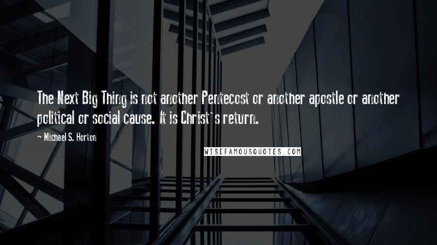 Michael S. Horton Quotes: The Next Big Thing is not another Pentecost or another apostle or another political or social cause. It is Christ's return.