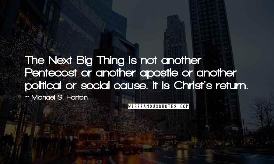 Michael S. Horton Quotes: The Next Big Thing is not another Pentecost or another apostle or another political or social cause. It is Christ's return.