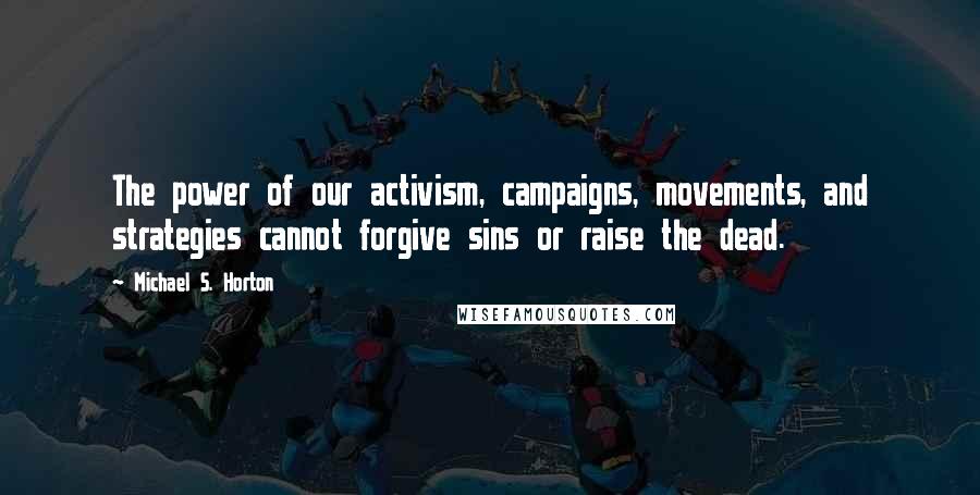 Michael S. Horton Quotes: The power of our activism, campaigns, movements, and strategies cannot forgive sins or raise the dead.