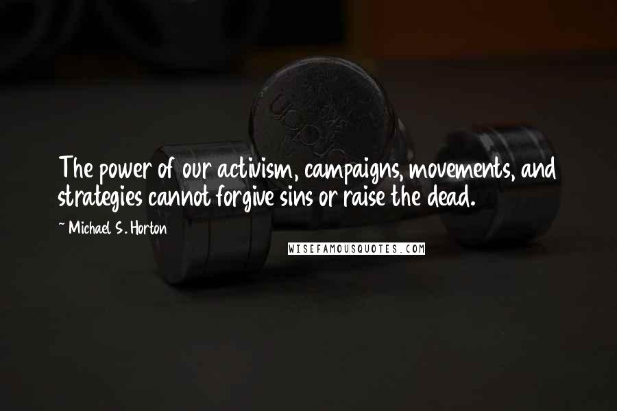 Michael S. Horton Quotes: The power of our activism, campaigns, movements, and strategies cannot forgive sins or raise the dead.