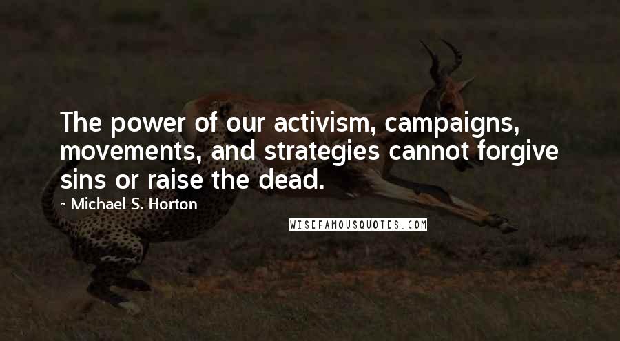 Michael S. Horton Quotes: The power of our activism, campaigns, movements, and strategies cannot forgive sins or raise the dead.