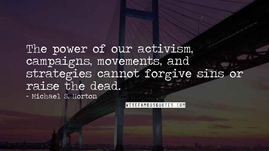 Michael S. Horton Quotes: The power of our activism, campaigns, movements, and strategies cannot forgive sins or raise the dead.