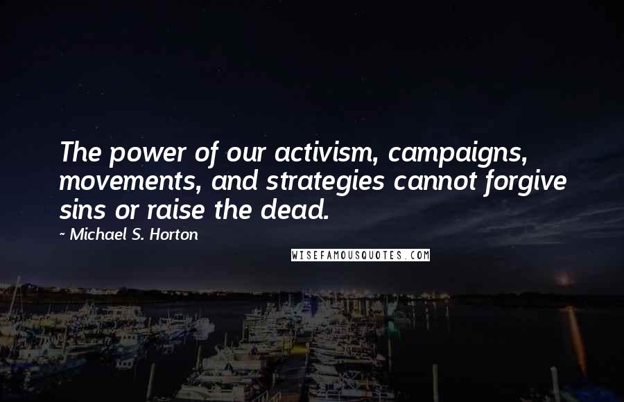 Michael S. Horton Quotes: The power of our activism, campaigns, movements, and strategies cannot forgive sins or raise the dead.
