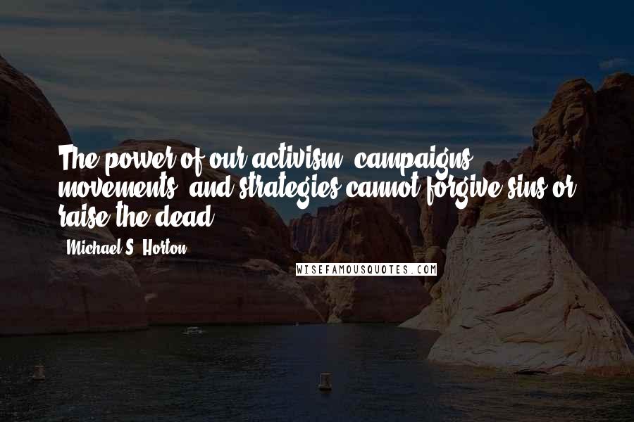 Michael S. Horton Quotes: The power of our activism, campaigns, movements, and strategies cannot forgive sins or raise the dead.