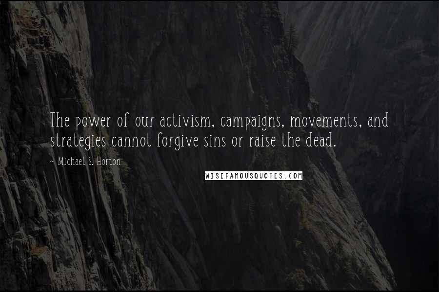 Michael S. Horton Quotes: The power of our activism, campaigns, movements, and strategies cannot forgive sins or raise the dead.