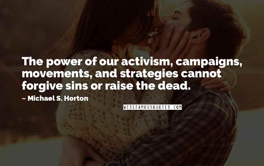 Michael S. Horton Quotes: The power of our activism, campaigns, movements, and strategies cannot forgive sins or raise the dead.