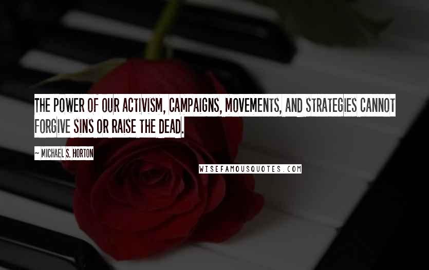 Michael S. Horton Quotes: The power of our activism, campaigns, movements, and strategies cannot forgive sins or raise the dead.