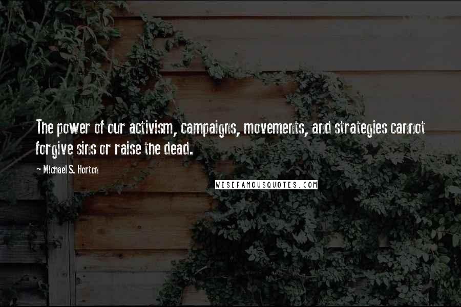 Michael S. Horton Quotes: The power of our activism, campaigns, movements, and strategies cannot forgive sins or raise the dead.