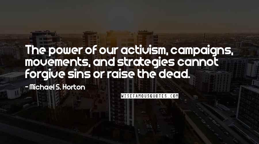 Michael S. Horton Quotes: The power of our activism, campaigns, movements, and strategies cannot forgive sins or raise the dead.
