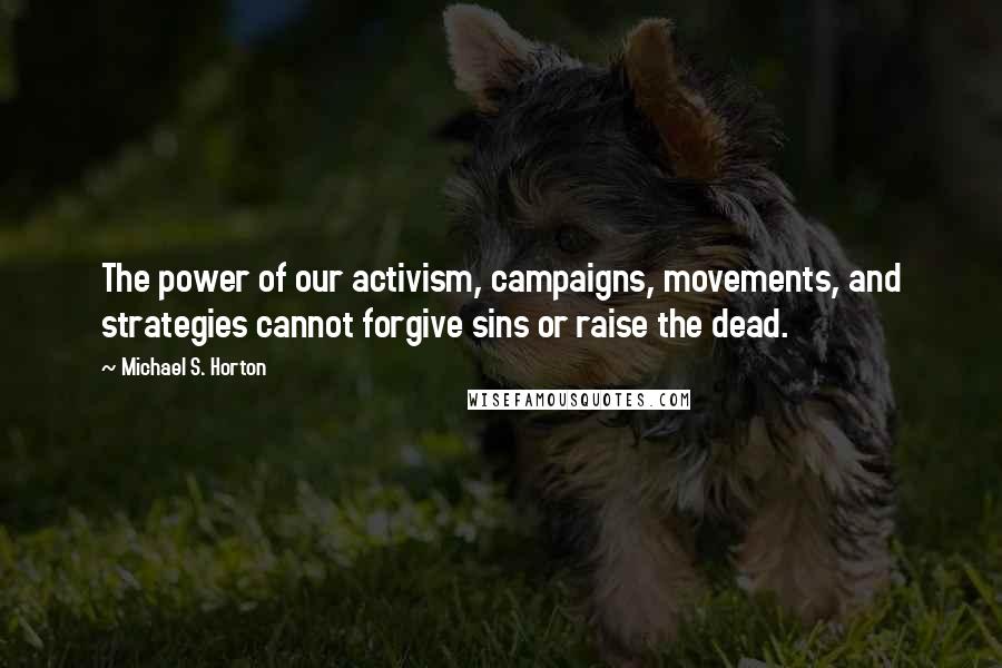 Michael S. Horton Quotes: The power of our activism, campaigns, movements, and strategies cannot forgive sins or raise the dead.