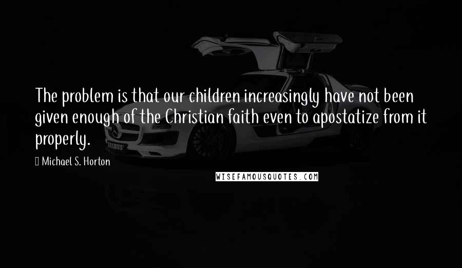 Michael S. Horton Quotes: The problem is that our children increasingly have not been given enough of the Christian faith even to apostatize from it properly.