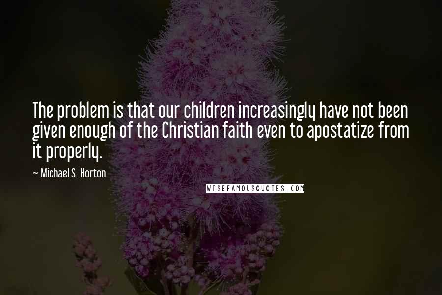 Michael S. Horton Quotes: The problem is that our children increasingly have not been given enough of the Christian faith even to apostatize from it properly.