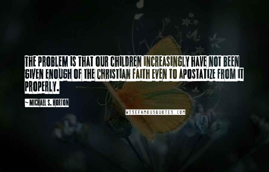 Michael S. Horton Quotes: The problem is that our children increasingly have not been given enough of the Christian faith even to apostatize from it properly.