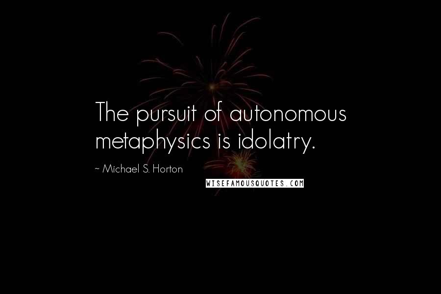 Michael S. Horton Quotes: The pursuit of autonomous metaphysics is idolatry.