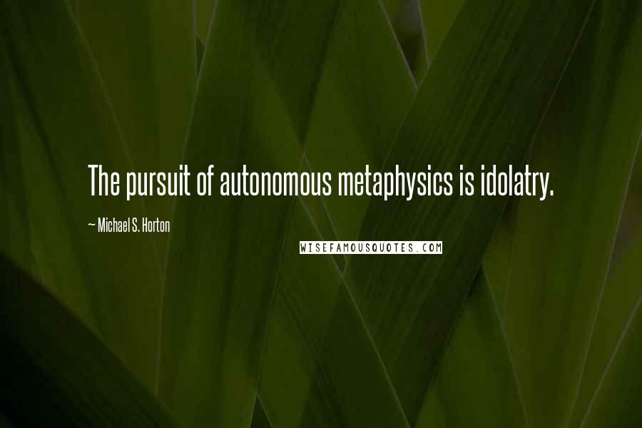Michael S. Horton Quotes: The pursuit of autonomous metaphysics is idolatry.