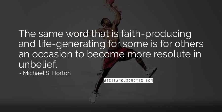Michael S. Horton Quotes: The same word that is faith-producing and life-generating for some is for others an occasion to become more resolute in unbelief.