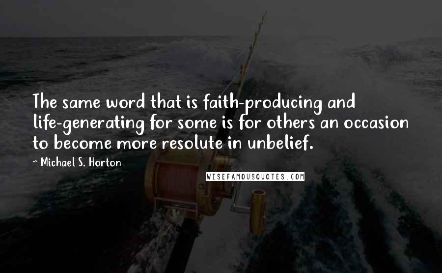 Michael S. Horton Quotes: The same word that is faith-producing and life-generating for some is for others an occasion to become more resolute in unbelief.