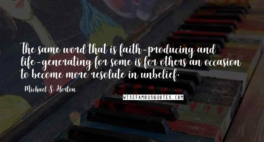 Michael S. Horton Quotes: The same word that is faith-producing and life-generating for some is for others an occasion to become more resolute in unbelief.