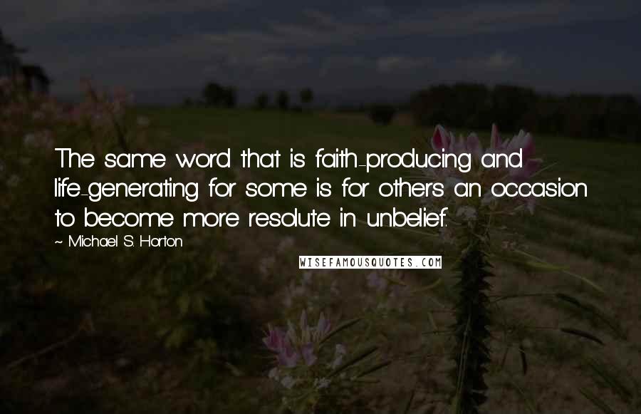 Michael S. Horton Quotes: The same word that is faith-producing and life-generating for some is for others an occasion to become more resolute in unbelief.
