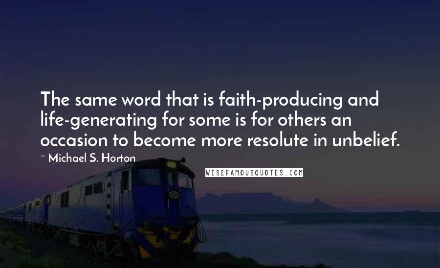 Michael S. Horton Quotes: The same word that is faith-producing and life-generating for some is for others an occasion to become more resolute in unbelief.