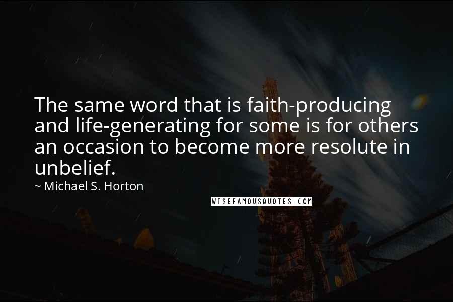 Michael S. Horton Quotes: The same word that is faith-producing and life-generating for some is for others an occasion to become more resolute in unbelief.