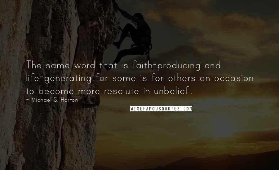 Michael S. Horton Quotes: The same word that is faith-producing and life-generating for some is for others an occasion to become more resolute in unbelief.