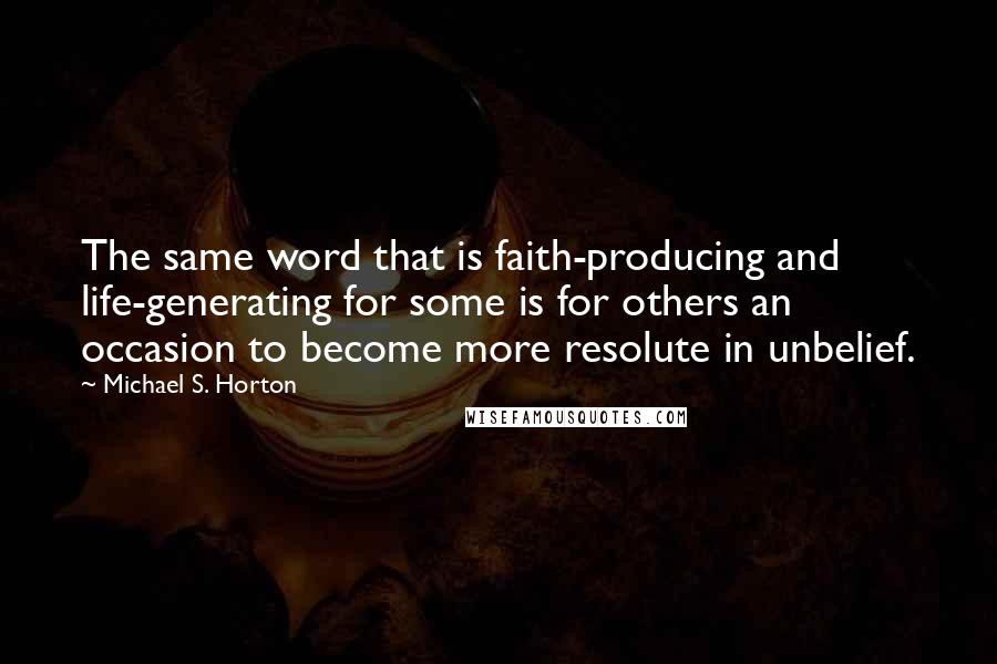 Michael S. Horton Quotes: The same word that is faith-producing and life-generating for some is for others an occasion to become more resolute in unbelief.