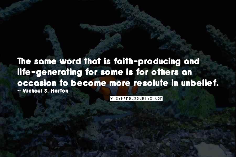 Michael S. Horton Quotes: The same word that is faith-producing and life-generating for some is for others an occasion to become more resolute in unbelief.