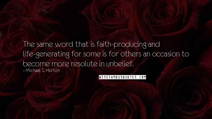 Michael S. Horton Quotes: The same word that is faith-producing and life-generating for some is for others an occasion to become more resolute in unbelief.