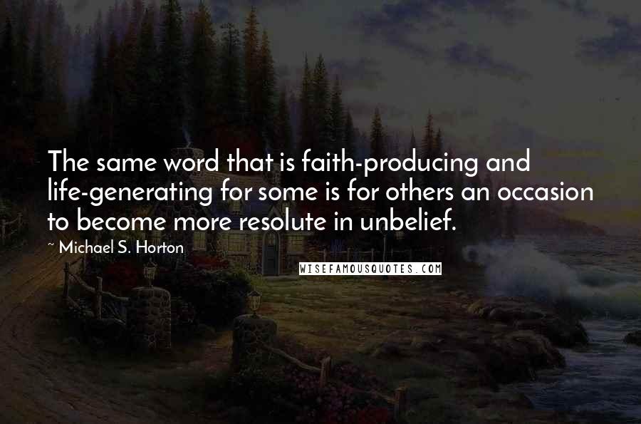Michael S. Horton Quotes: The same word that is faith-producing and life-generating for some is for others an occasion to become more resolute in unbelief.