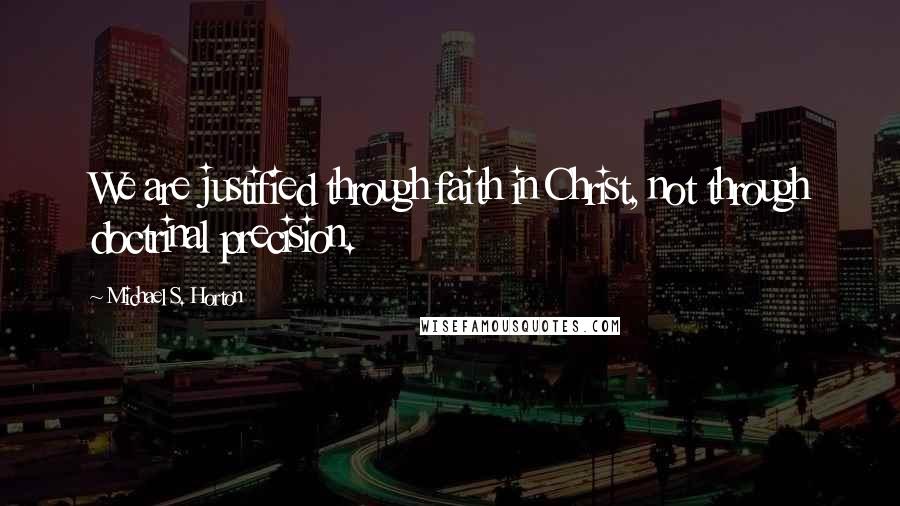 Michael S. Horton Quotes: We are justified through faith in Christ, not through doctrinal precision.