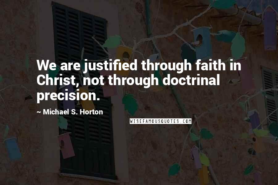 Michael S. Horton Quotes: We are justified through faith in Christ, not through doctrinal precision.