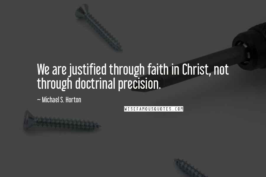 Michael S. Horton Quotes: We are justified through faith in Christ, not through doctrinal precision.