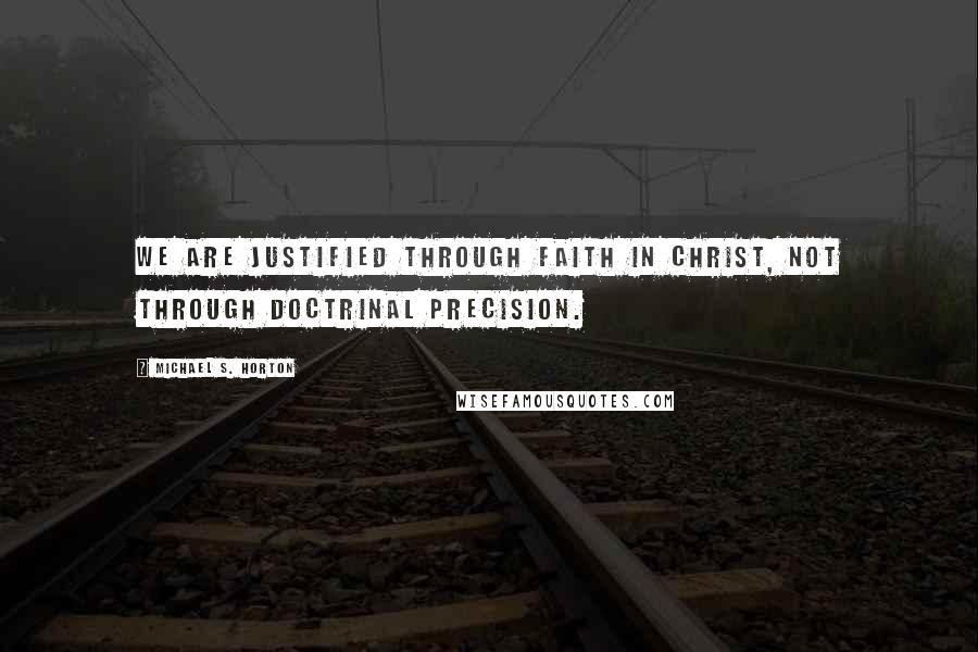 Michael S. Horton Quotes: We are justified through faith in Christ, not through doctrinal precision.