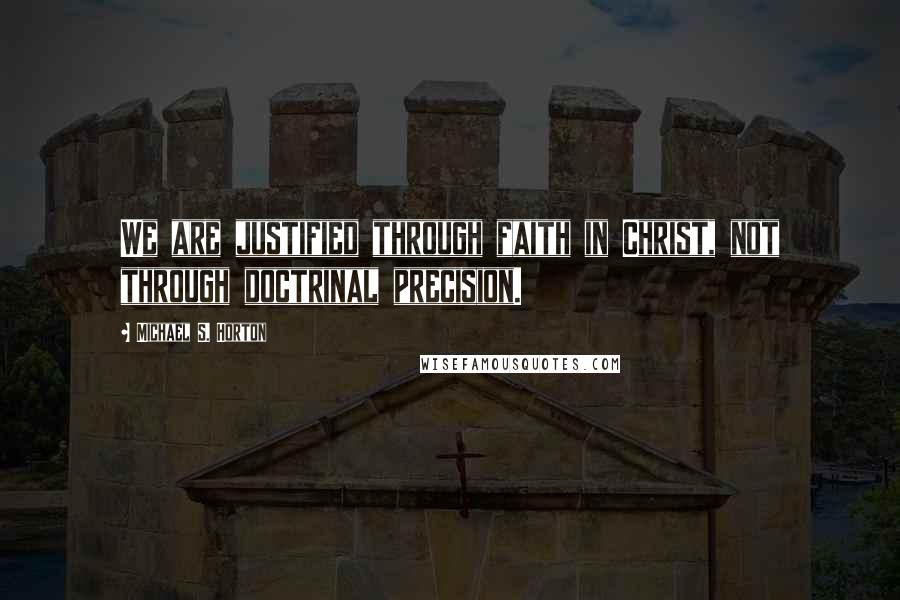 Michael S. Horton Quotes: We are justified through faith in Christ, not through doctrinal precision.