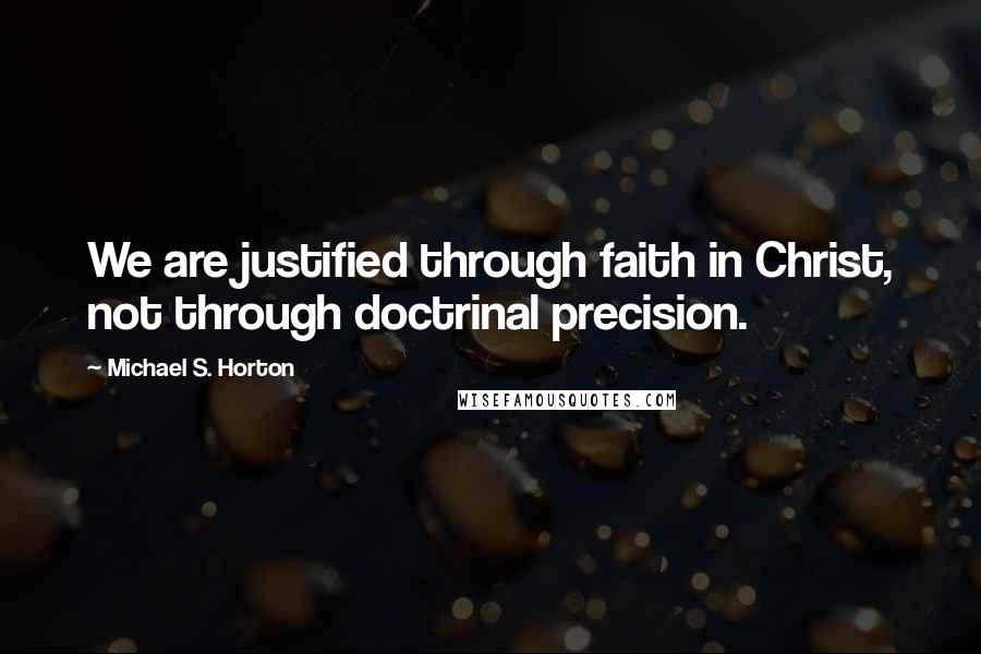 Michael S. Horton Quotes: We are justified through faith in Christ, not through doctrinal precision.