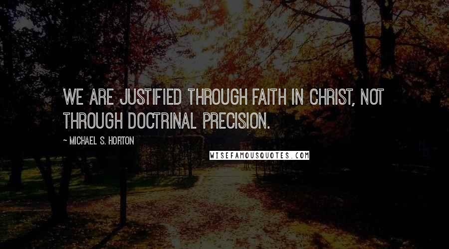 Michael S. Horton Quotes: We are justified through faith in Christ, not through doctrinal precision.