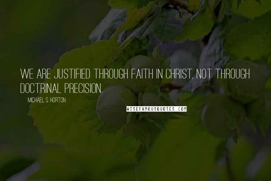 Michael S. Horton Quotes: We are justified through faith in Christ, not through doctrinal precision.