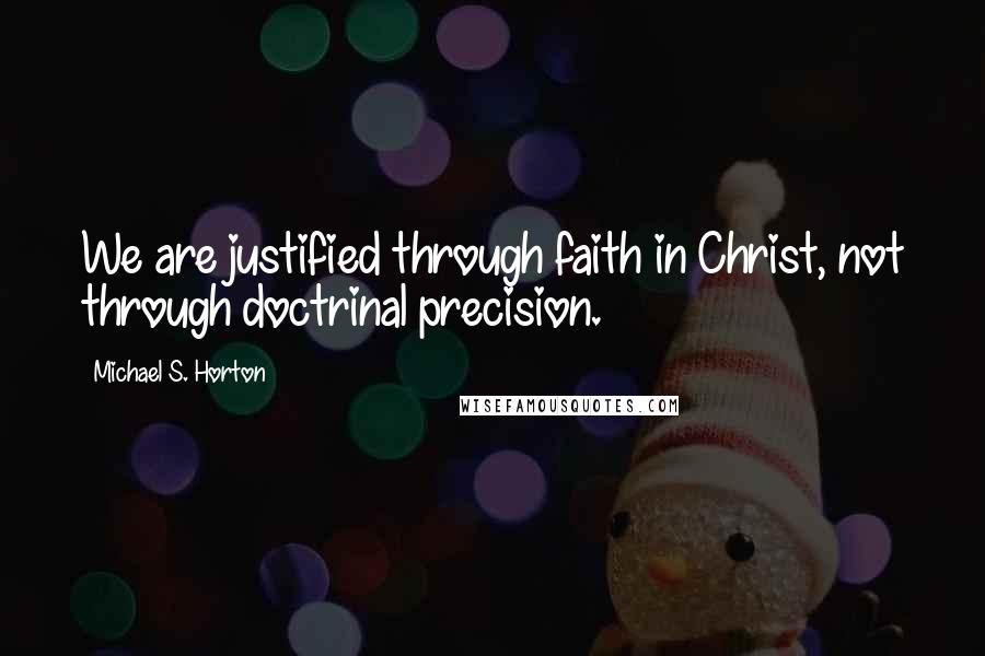 Michael S. Horton Quotes: We are justified through faith in Christ, not through doctrinal precision.