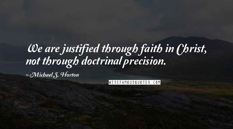 Michael S. Horton Quotes: We are justified through faith in Christ, not through doctrinal precision.